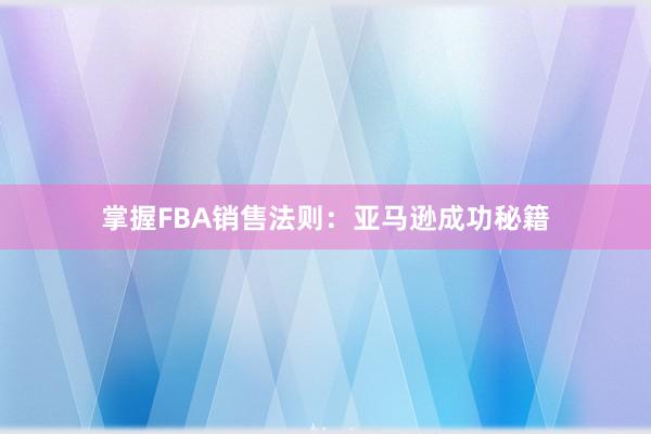 掌握FBA销售法则：亚马逊成功秘籍