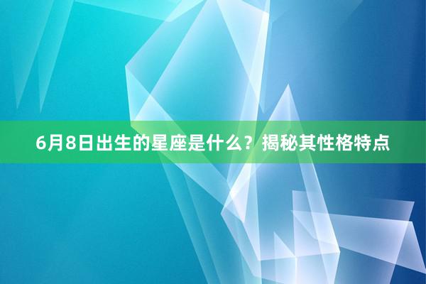 6月8日出生的星座是什么？揭秘其性格特点